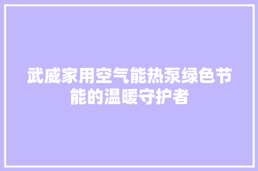 武威家用空气能热泵绿色节能的温暖守护者 家电维修