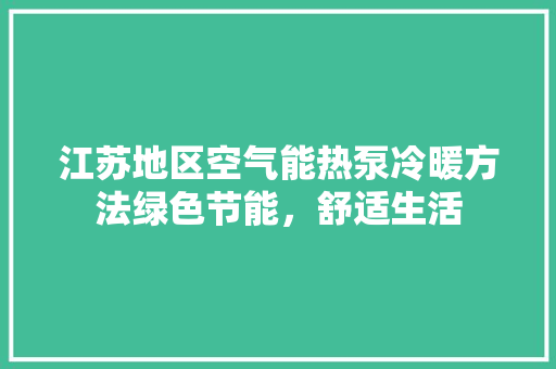 江苏地区空气能热泵冷暖方法绿色节能，舒适生活