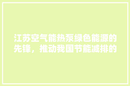 江苏空气能热泵绿色能源的先锋，推动我国节能减排的践行者