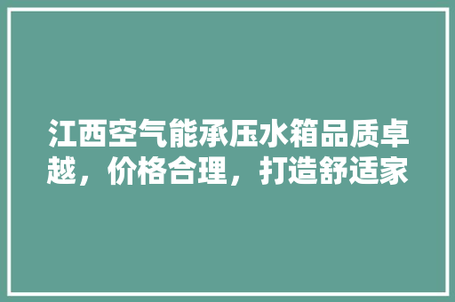 江西空气能承压水箱品质卓越，价格合理，打造舒适家居新体验 综合便民