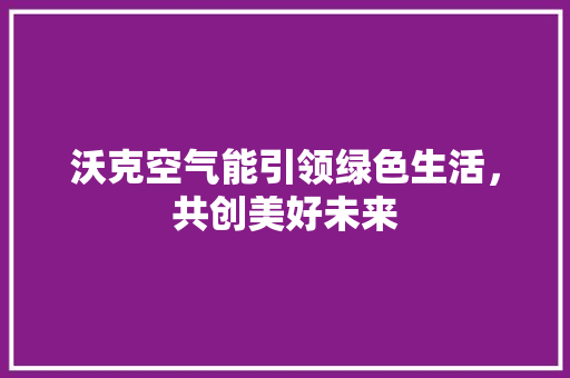 沃克空气能引领绿色生活，共创美好未来