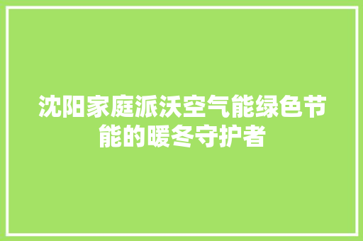 沈阳家庭派沃空气能绿色节能的暖冬守护者