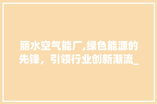 丽水空气能厂,绿色能源的先锋，引领行业创新潮流_丽水空气能厂