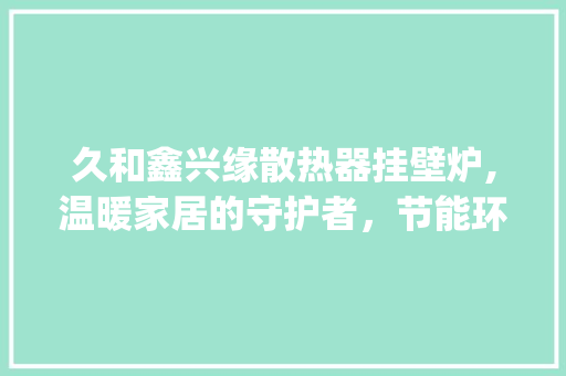 久和鑫兴缘散热器挂壁炉,温暖家居的守护者，节能环保的先锋_久和鑫兴缘散热器挂壁炉 久和鑫兴缘散热器挂壁炉,温暖家居的守护者，节能环保的先锋_久和鑫兴缘散热器挂壁炉 墙体维修