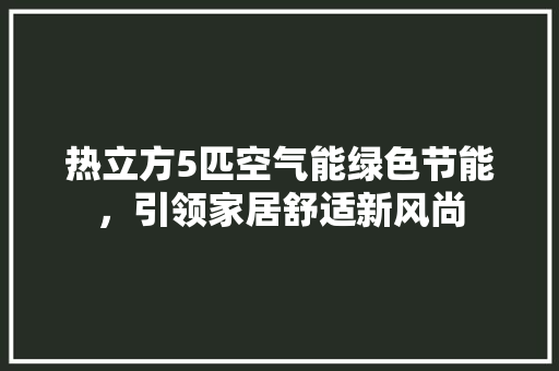 热立方5匹空气能绿色节能，引领家居舒适新风尚 厨房维修