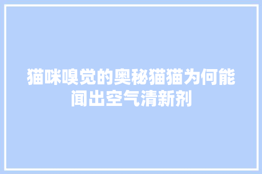 猫咪嗅觉的奥秘猫猫为何能闻出空气清新剂 汽车维修