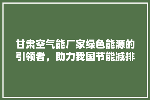 甘肃空气能厂家绿色能源的引领者，助力我国节能减排事业 家电维修