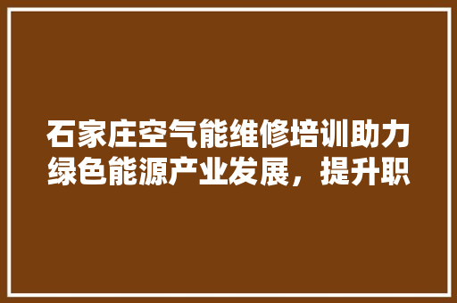 石家庄空气能维修培训助力绿色能源产业发展，提升职业技能