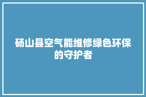 砀山县空气能维修绿色环保的守护者