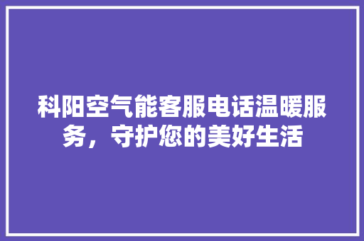 科阳空气能客服电话温暖服务，守护您的美好生活 综合便民