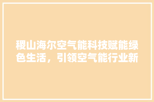稷山海尔空气能科技赋能绿色生活，引领空气能行业新篇章