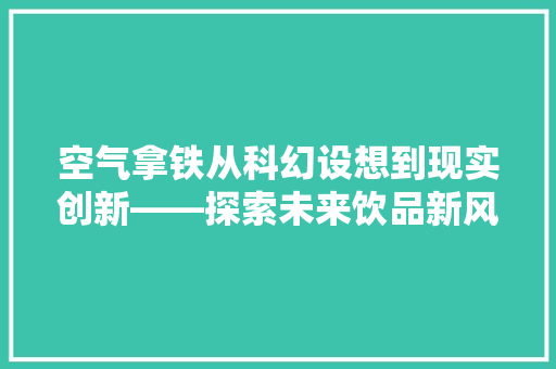 空气拿铁从科幻设想到现实创新——探索未来饮品新风尚