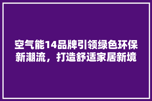 空气能14品牌引领绿色环保新潮流，打造舒适家居新境界 汽车维修