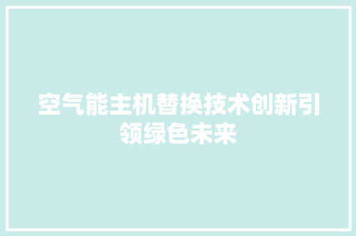 空气能主机替换技术创新引领绿色未来