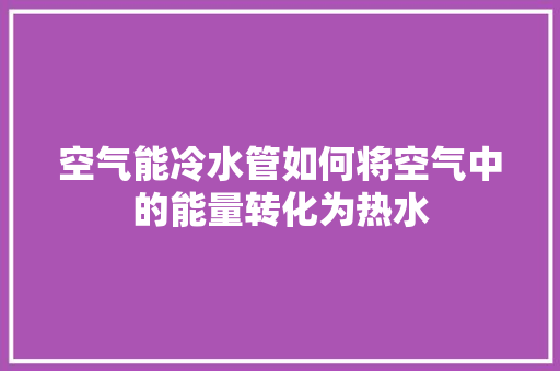 空气能冷水管如何将空气中的能量转化为热水 综合便民