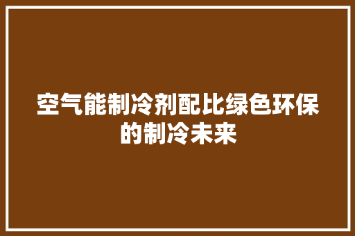 空气能制冷剂配比绿色环保的制冷未来