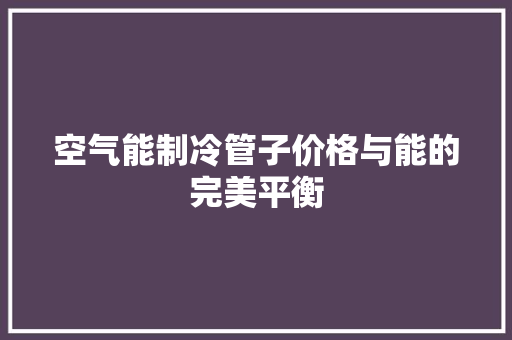 空气能制冷管子价格与能的完美平衡