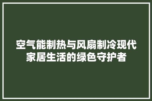 空气能制热与风扇制冷现代家居生活的绿色守护者