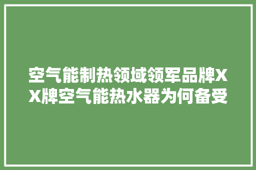 空气能制热领域领军品牌XX牌空气能热水器为何备受推崇