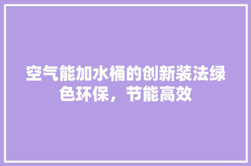 空气能加水桶的创新装法绿色环保，节能高效