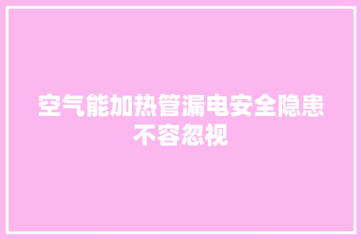 空气能加热管漏电安全隐患不容忽视