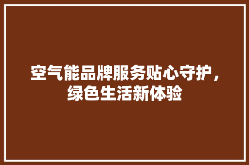 空气能品牌服务贴心守护，绿色生活新体验 汽车维修