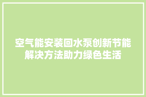 空气能安装回水泵创新节能解决方法助力绿色生活