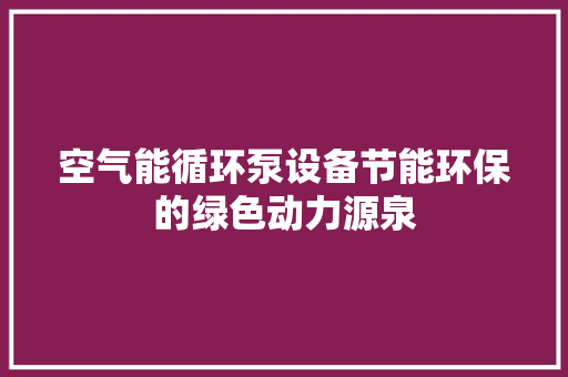 空气能循环泵设备节能环保的绿色动力源泉 厨房维修