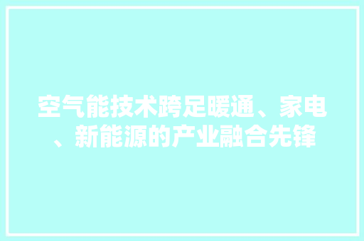空气能技术跨足暖通、家电、新能源的产业融合先锋 墙体维修