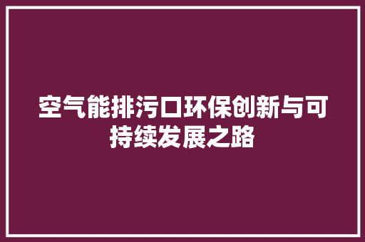 空气能排污口环保创新与可持续发展之路