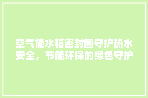 空气能水箱密封圈守护热水安全，节能环保的绿色守护者