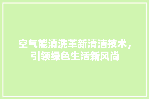 空气能清洗革新清洁技术，引领绿色生活新风尚
