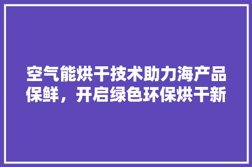 空气能烘干技术助力海产品保鲜，开启绿色环保烘干新时代 汽车维修