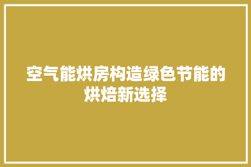 空气能烘房构造绿色节能的烘焙新选择 汽车维修