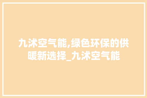 九沭空气能,绿色环保的供暖新选择_九沭空气能 九沭空气能,绿色环保的供暖新选择_九沭空气能 墙体维修