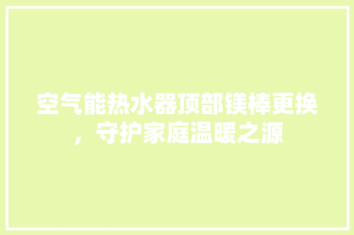 空气能热水器顶部镁棒更换，守护家庭温暖之源