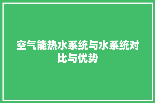 空气能热水系统与水系统对比与优势