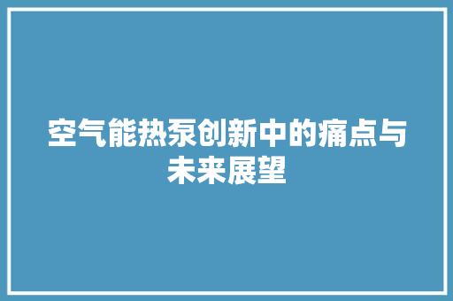 空气能热泵创新中的痛点与未来展望