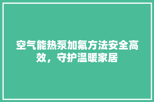 空气能热泵加氟方法安全高效，守护温暖家居