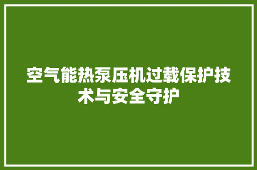 空气能热泵压机过载保护技术与安全守护