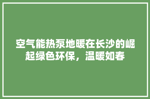 空气能热泵地暖在长沙的崛起绿色环保，温暖如春