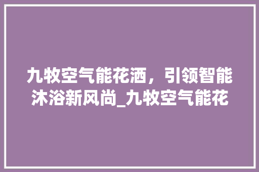九牧空气能花洒，引领智能沐浴新风尚_九牧空气能花洒推荐 九牧空气能花洒，引领智能沐浴新风尚_九牧空气能花洒推荐 厨房维修