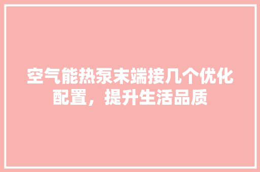 空气能热泵末端接几个优化配置，提升生活品质
