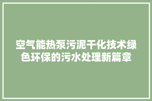 空气能热泵污泥干化技术绿色环保的污水处理新篇章