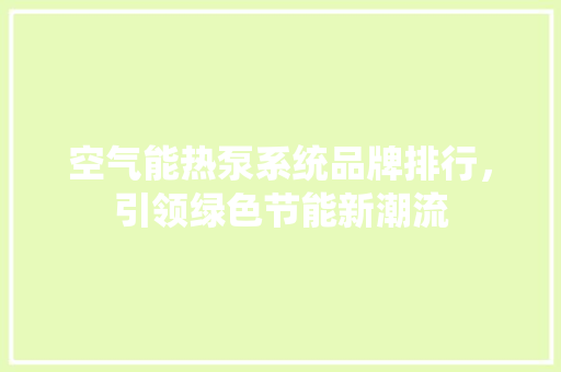 空气能热泵系统品牌排行，引领绿色节能新潮流 综合便民