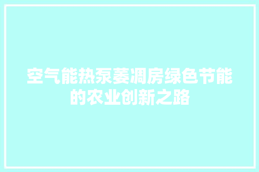 空气能热泵萎凋房绿色节能的农业创新之路 家电维修