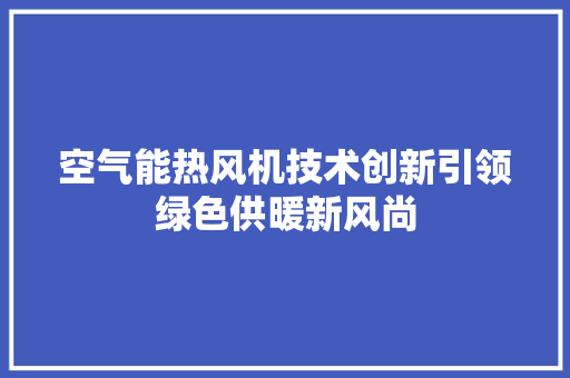 空气能热风机技术创新引领绿色供暖新风尚