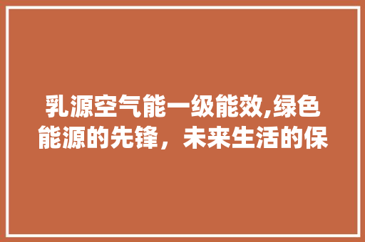 乳源空气能一级能效,绿色能源的先锋，未来生活的保障_乳源空气能一级能效 乳源空气能一级能效,绿色能源的先锋，未来生活的保障_乳源空气能一级能效 综合便民