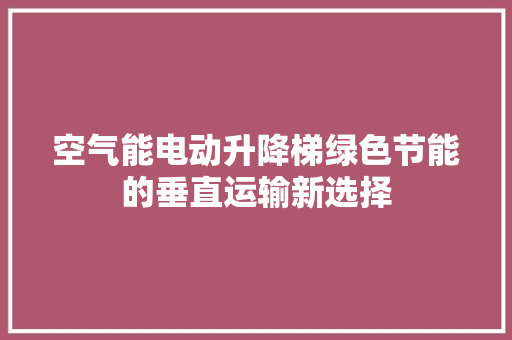 空气能电动升降梯绿色节能的垂直运输新选择