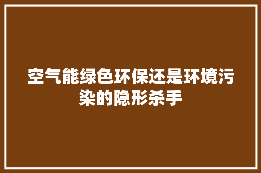 空气能绿色环保还是环境污染的隐形杀手